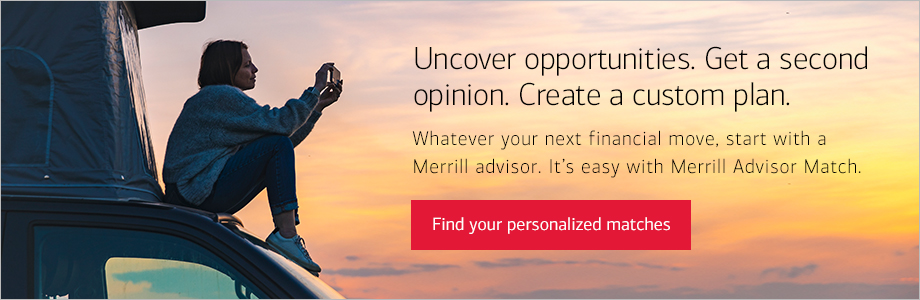 Uncover opportunities. Get a second opinion. Create a custom plan. Whatever your next financial move, start with a Merrill advisor. It's easy with Merrill Advisor Match. Find you personalized matches.