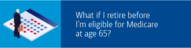 What if I retire before I’m eligible for Medicare at age 65?